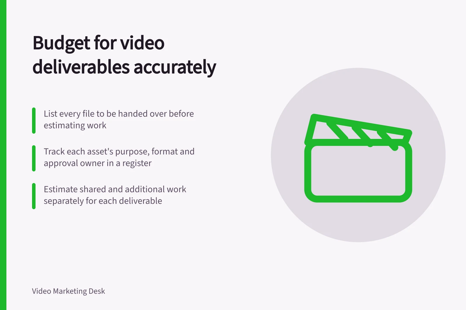 Budget for video deliverables accurately: List every file to be handed over before estimating work; Track each asset's purpose, format and approval owner in a register; Estimate shared and additional work separately for each deliverable