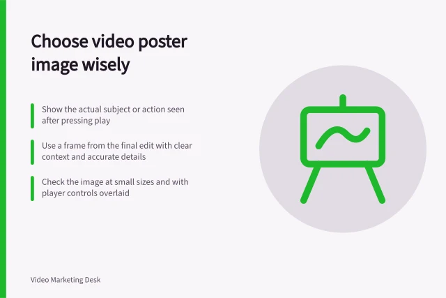 Choose video poster image wisely: Show the actual subject or action seen after pressing play; Use a frame from the final edit with clear context and accurate details; Check the image at small sizes and with player controls overlaid. Choosing a poster image that explains the video