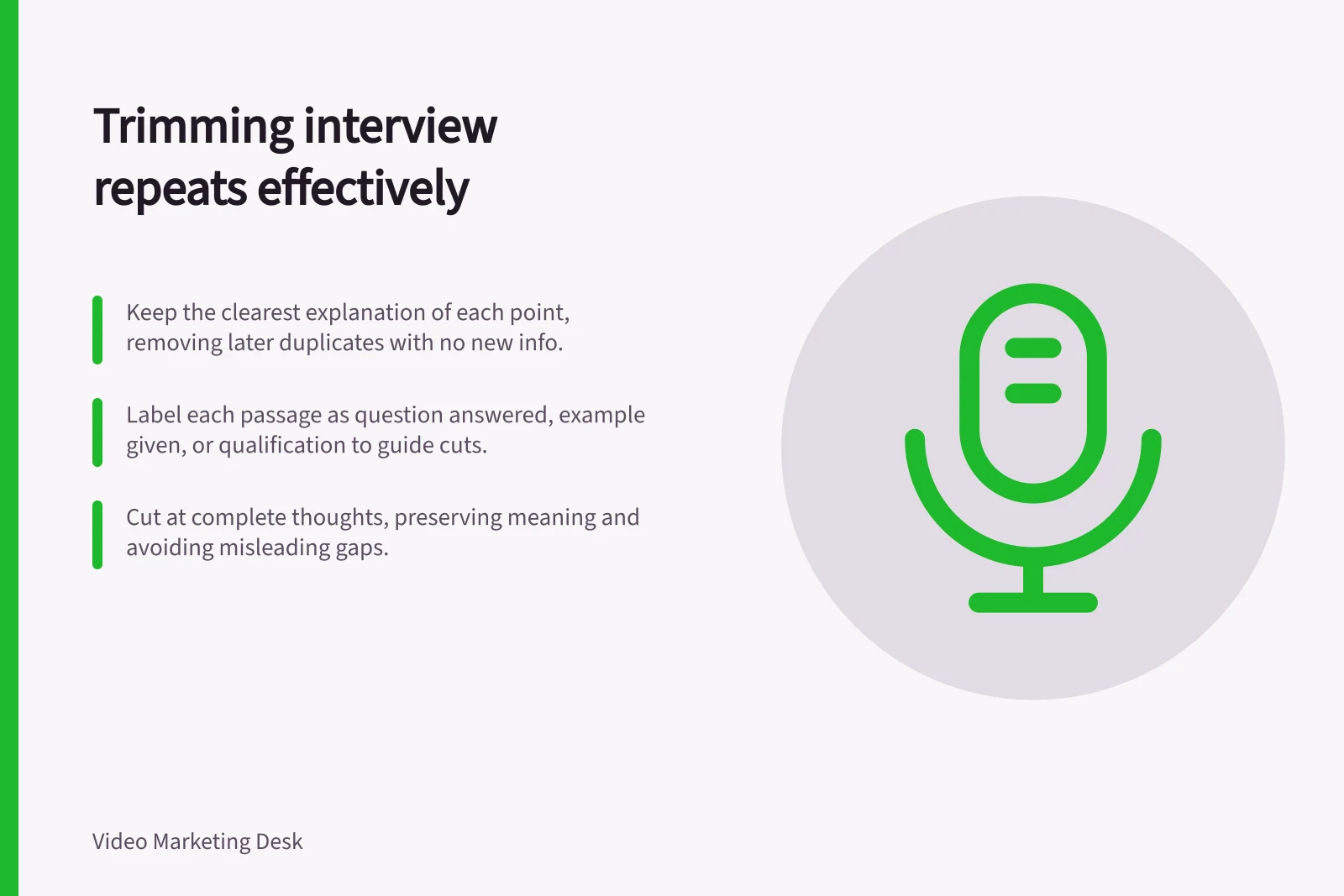 Trimming interview repeats effectively: Keep the clearest explanation of each point, removing later duplicates with no new info.; Label each passage as question answered, example given, or qualification to guide cuts.; Cut at complete thoughts, preserving meaning and avoiding misleading gaps.