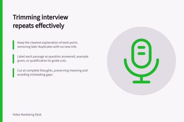 Trimming interview repeats effectively: Keep the clearest explanation of each point, removing later duplicates with no new info.; Label each passage as question answered, example given, or qualification to guide cuts.; Cut at complete thoughts, preserving meaning and avoiding misleading gaps. Cutting repeated explanations from an interview
