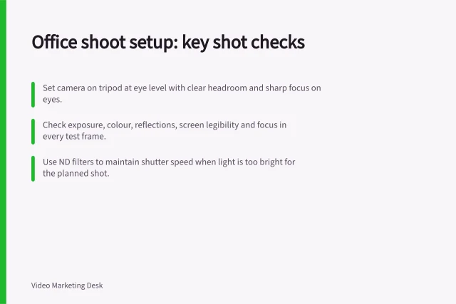 Office shoot setup: key shot checks: Set camera on tripod at eye level with clear headroom and sharp focus on eyes.; Check exposure, colour, reflections, screen legibility and focus in every test frame.; Use ND filters to maintain shutter speed when light is too bright for the planned shot. Lighting and camera setup for office shoots: shot checks