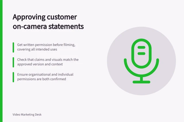 Approving customer on-camera statements: Get written permission before filming, covering all intended uses; Check that claims and visuals match the approved version and context; Ensure organisational and individual permissions are both confirmed. Obtaining approval for a customer's on-camera statements