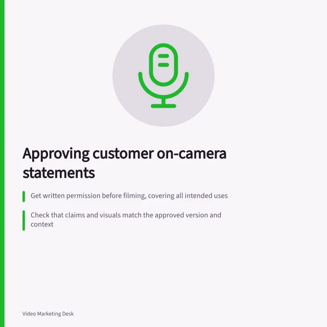 Approving customer on-camera statements: Get written permission before filming, covering all intended uses; Check that claims and visuals match the approved version and context; Ensure organisational and individual permissions are both confirmed. Obtaining approval for a customer's on-camera statements