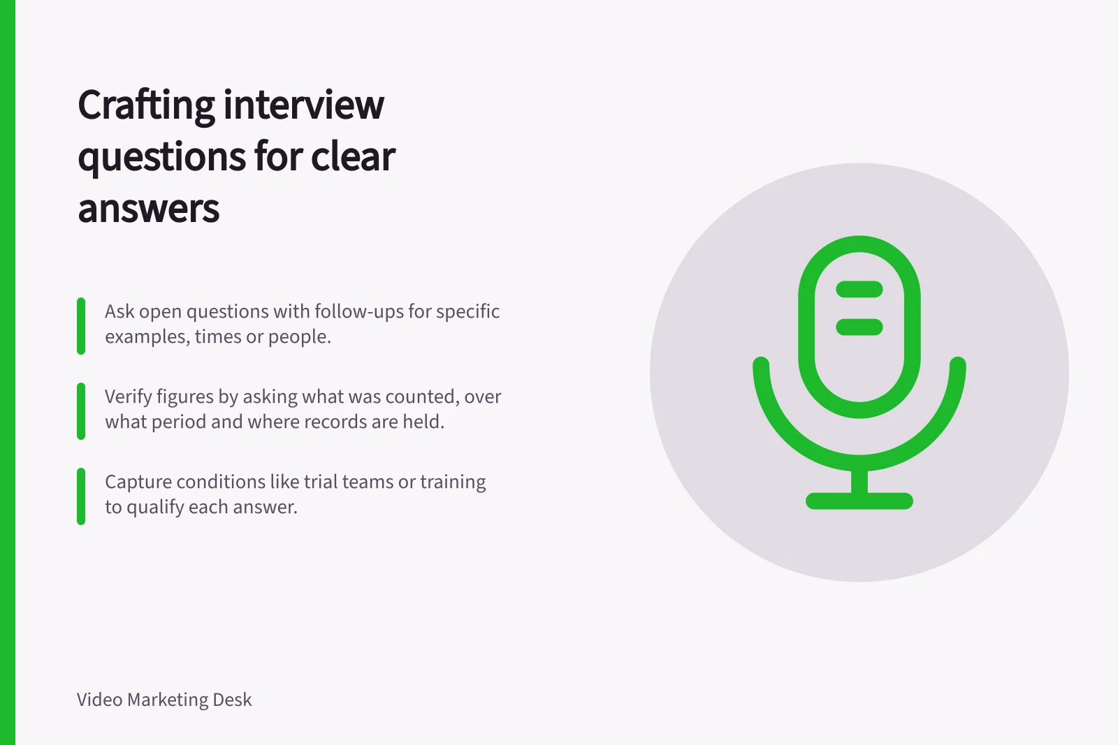 Crafting interview questions for clear answers: Ask open questions with follow-ups for specific examples, times or people.; Verify figures by asking what was counted, over what period and where records are held.; Capture conditions like trial teams or training to qualify each answer.