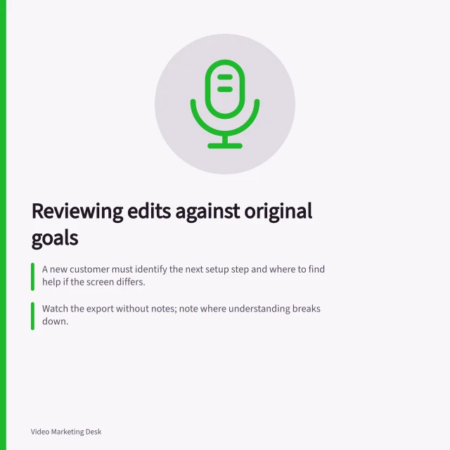 Reviewing edits against original goals: A new customer must identify the next setup step and where to find help if the screen differs.; Watch the export without notes; note where understanding breaks down.; Check that on-screen text, audio and visuals match at each key moment. Reviewing an edit against the original communication goal