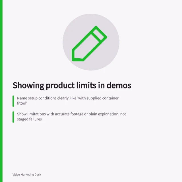 Showing product limits in demos: Name setup conditions clearly, like 'with supplied container fitted'; Show limitations with accurate footage or plain explanation, not staged failures; Check final video with a reviewer to confirm viewers don’t overestimate capabilities. Showing product limitations in a demonstration