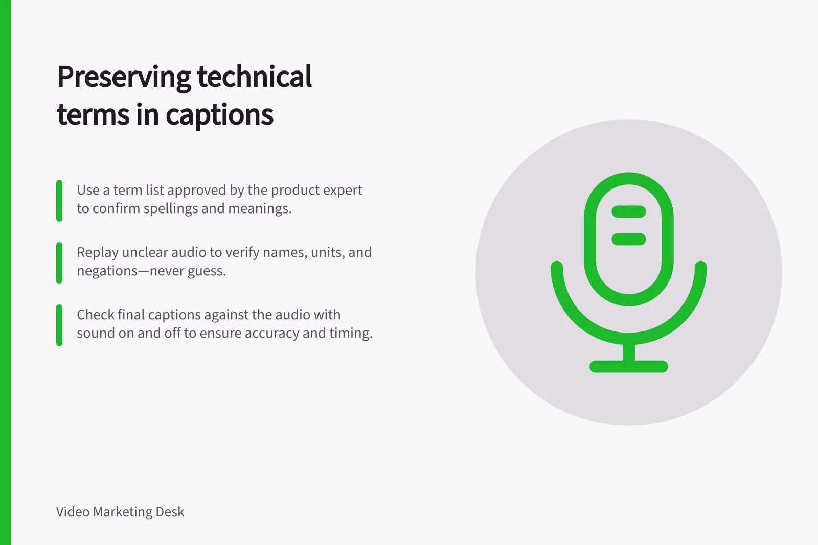 Preserving technical terms in captions: Use a term list approved by the product expert to confirm spellings and meanings.; Replay unclear audio to verify names, units, and negations—never guess.; Check final captions against the audio with sound on and off to ensure accuracy and timing.