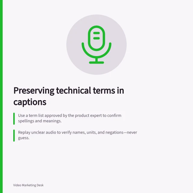 Preserving technical terms in captions: Use a term list approved by the product expert to confirm spellings and meanings.; Replay unclear audio to verify names, units, and negations—never guess.; Check final captions against the audio with sound on and off to ensure accuracy and timing. Writing captions that preserve technical terms